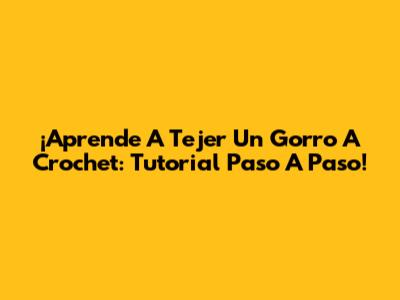 ¡Aprende A Tejer Un Gorro A Crochet: Tutorial Paso A Paso!
