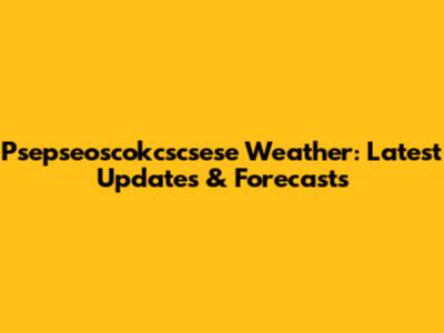  Psepseoscokcscsese Weather: Latest Updates & Forecasts