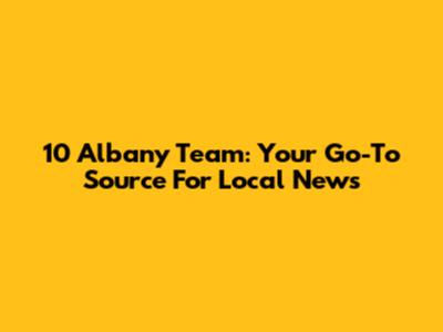 10 Albany Team: Your Go-To Source For Local News