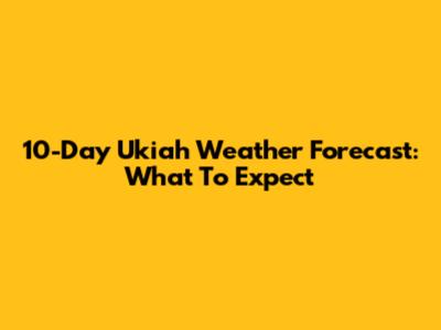 10-Day Ukiah Weather Forecast: What To Expect