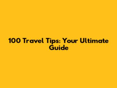 100 Travel Tips: Your Ultimate Guide