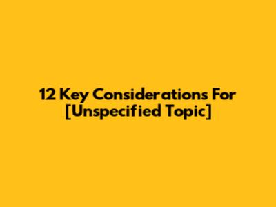 12 Key Considerations For [Unspecified Topic]