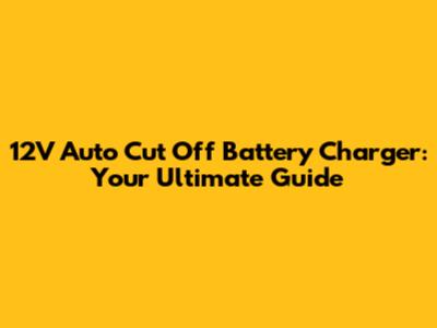 12V Auto Cut Off Battery Charger: Your Ultimate Guide
