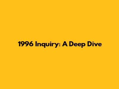 1996 Inquiry: A Deep Dive