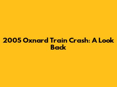 2005 Oxnard Train Crash: A Look Back
