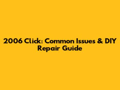 2006 Click: Common Issues & DIY Repair Guide