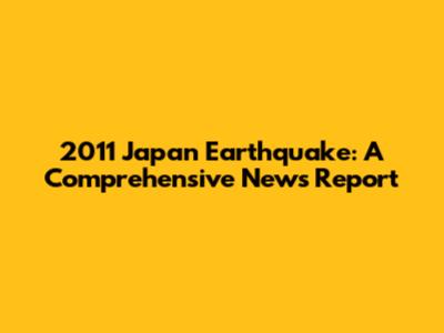2011 Japan Earthquake: A Comprehensive News Report
