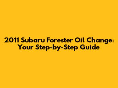 2011 Subaru Forester Oil Change: Your Step-by-Step Guide