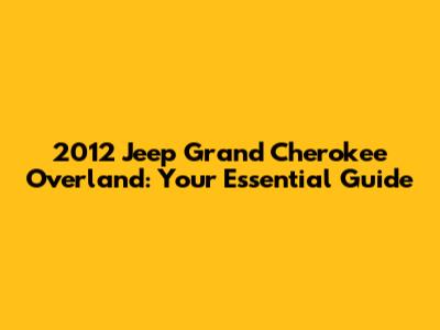 2012 Jeep Grand Cherokee Overland: Your Essential Guide