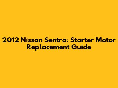 2012 Nissan Sentra: Starter Motor Replacement Guide