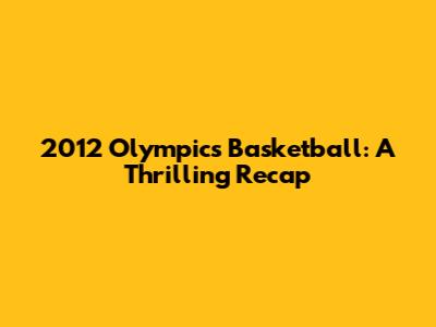 2012 Olympics Basketball: A Thrilling Recap