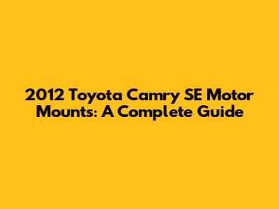 2012 Toyota Camry SE Motor Mounts: A Complete Guide