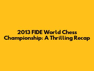 2013 FIDE World Chess Championship: A Thrilling Recap