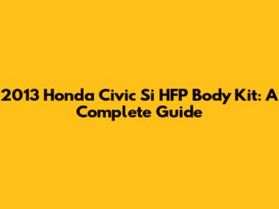 2013 Honda Civic Si HFP Body Kit: A Complete Guide