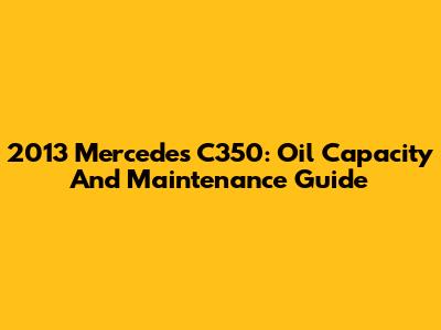 2013 Mercedes C350: Oil Capacity And Maintenance Guide