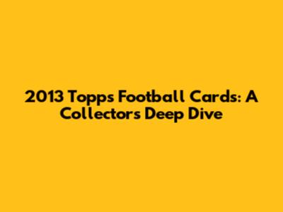 2013 Topps Football Cards: A Collector's Deep Dive