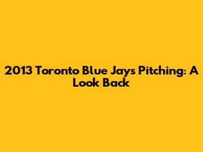 2013 Toronto Blue Jays Pitching: A Look Back