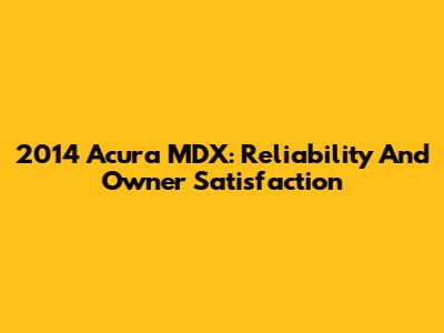 2014 Acura MDX: Reliability And Owner Satisfaction