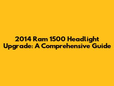2014 Ram 1500 Headlight Upgrade: A Comprehensive Guide