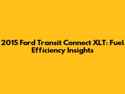 2015 Ford Transit Connect XLT: Fuel Efficiency Insights