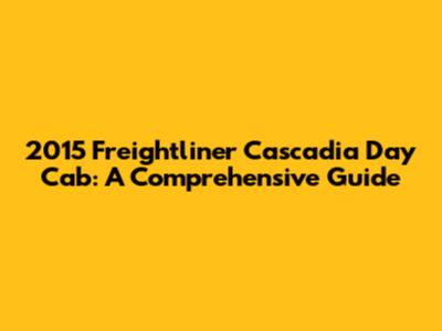 2015 Freightliner Cascadia Day Cab: A Comprehensive Guide