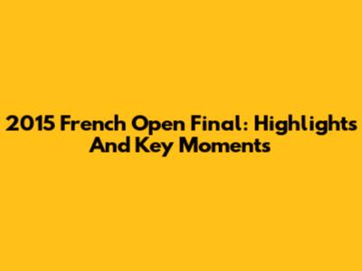2015 French Open Final: Highlights And Key Moments