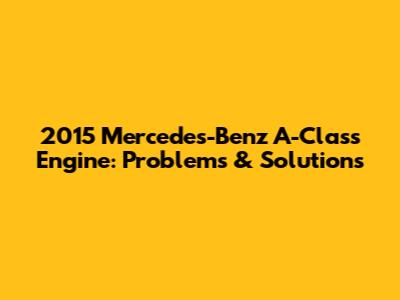2015 Mercedes-Benz A-Class Engine: Problems & Solutions