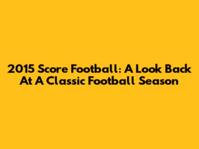 2015 Score Football: A Look Back At A Classic Football Season
