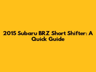 2015 Subaru BRZ Short Shifter: A Quick Guide
