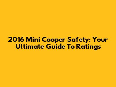 2016 Mini Cooper Safety: Your Ultimate Guide To Ratings