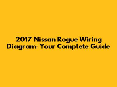 2017 Nissan Rogue Wiring Diagram: Your Complete Guide