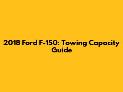 2018 Ford F-150: Towing Capacity Guide