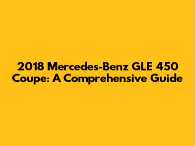 2018 Mercedes-Benz GLE 450 Coupe: A Comprehensive Guide