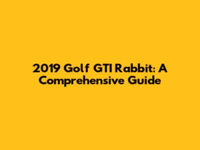 2019 Golf GTI Rabbit: A Comprehensive Guide