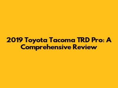2019 Toyota Tacoma TRD Pro: A Comprehensive Review