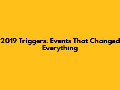 2019 Triggers: Events That Changed Everything