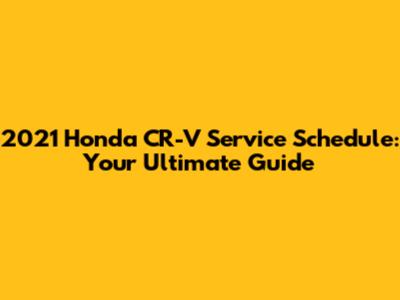 2021 Honda CR-V Service Schedule: Your Ultimate Guide