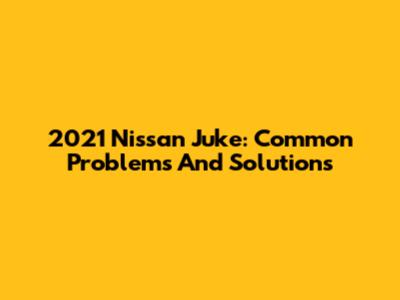 2021 Nissan Juke: Common Problems And Solutions