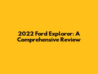 2022 Ford Explorer: A Comprehensive Review