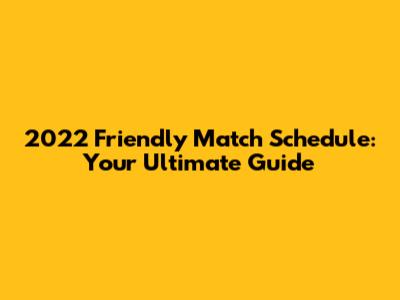 2022 Friendly Match Schedule: Your Ultimate Guide