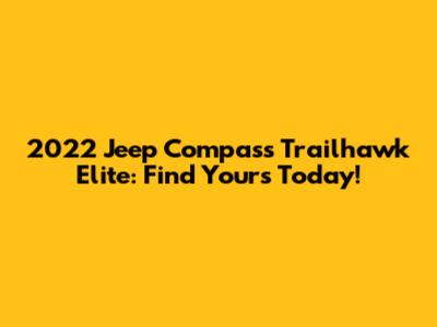 2022 Jeep Compass Trailhawk Elite: Find Yours Today!