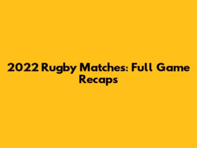 2022 Rugby Matches: Full Game Recaps