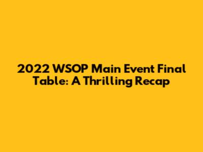 2022 WSOP Main Event Final Table: A Thrilling Recap