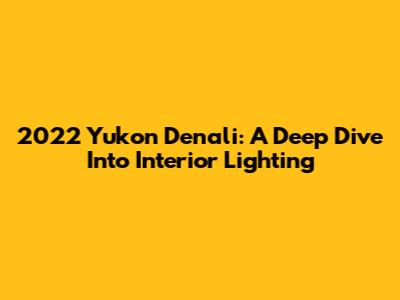 2022 Yukon Denali: A Deep Dive Into Interior Lighting