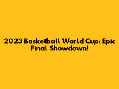 2023 Basketball World Cup: Epic Final Showdown!