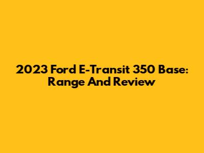 2023 Ford E-Transit 350 Base: Range And Review