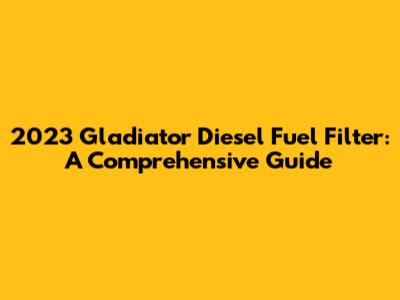 2023 Gladiator Diesel Fuel Filter: A Comprehensive Guide