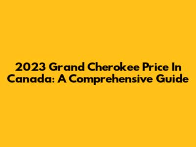 2023 Grand Cherokee Price In Canada: A Comprehensive Guide
