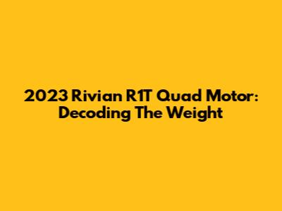2023 Rivian R1T Quad Motor: Decoding The Weight
