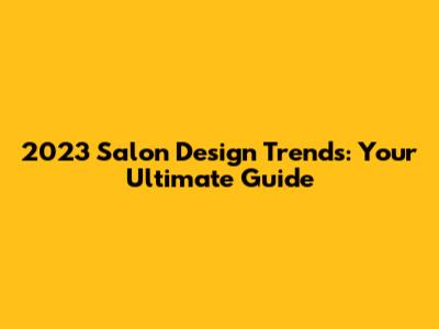 2023 Salon Design Trends: Your Ultimate Guide